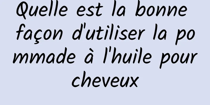 Quelle est la bonne façon d'utiliser la pommade à l'huile pour cheveux 
