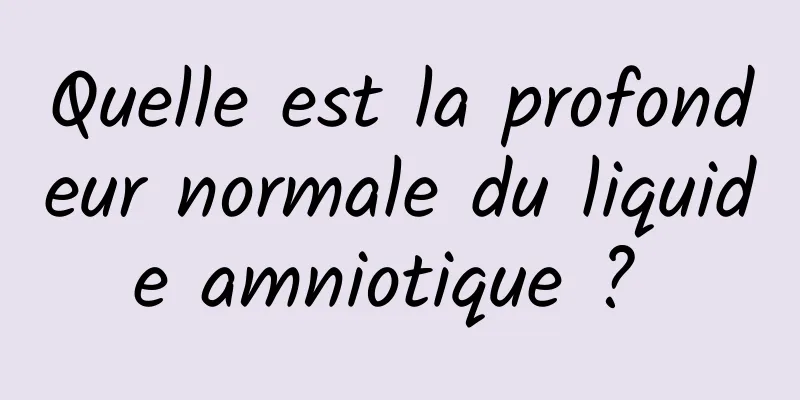 Quelle est la profondeur normale du liquide amniotique ? 
