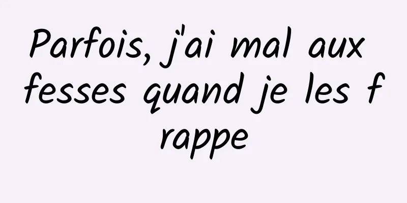 Parfois, j'ai mal aux fesses quand je les frappe