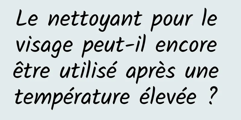 Le nettoyant pour le visage peut-il encore être utilisé après une température élevée ? 