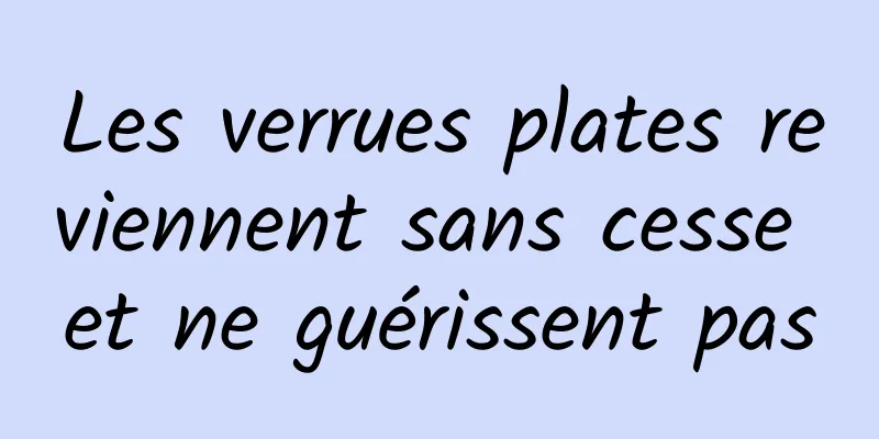 Les verrues plates reviennent sans cesse et ne guérissent pas