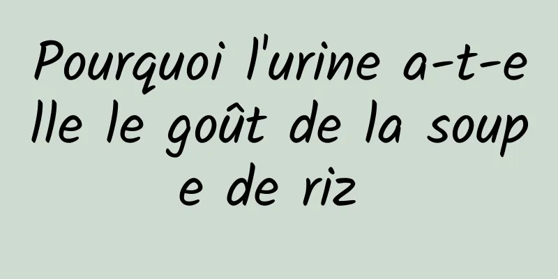 Pourquoi l'urine a-t-elle le goût de la soupe de riz 