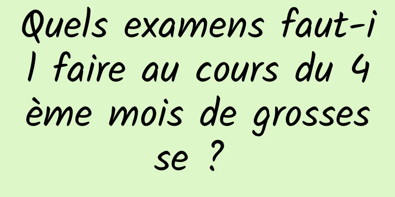 Quels examens faut-il faire au cours du 4ème mois de grossesse ? 