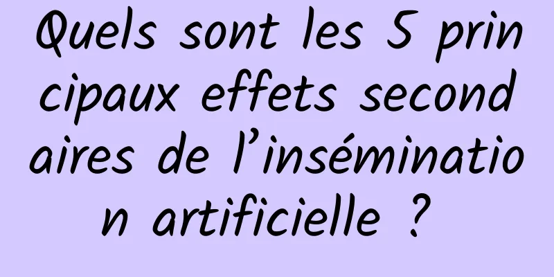 Quels sont les 5 principaux effets secondaires de l’insémination artificielle ? 