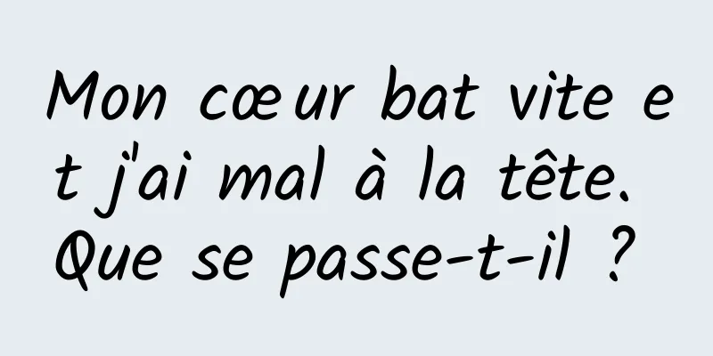 Mon cœur bat vite et j'ai mal à la tête. Que se passe-t-il ? 