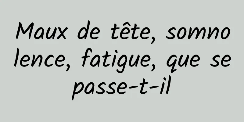 Maux de tête, somnolence, fatigue, que se passe-t-il 