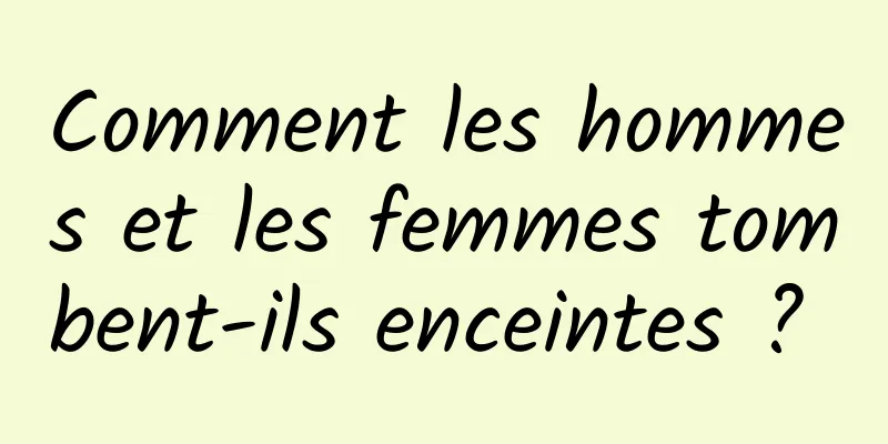 Comment les hommes et les femmes tombent-ils enceintes ? 