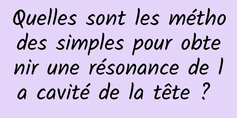 Quelles sont les méthodes simples pour obtenir une résonance de la cavité de la tête ? 