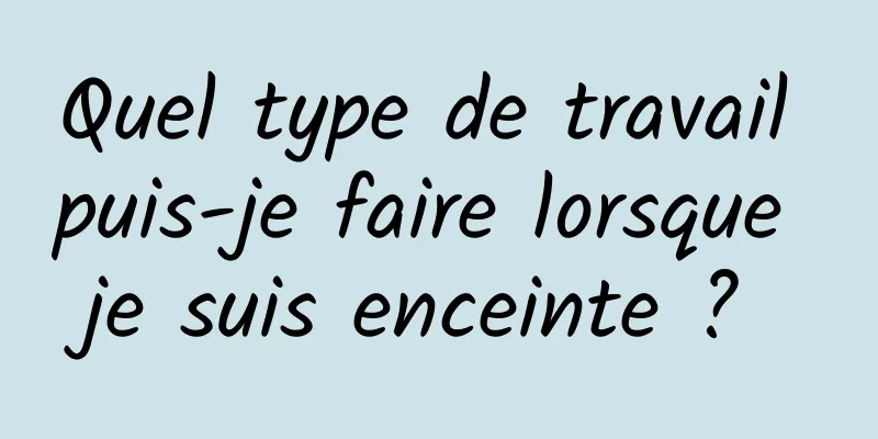 Quel type de travail puis-je faire lorsque je suis enceinte ? 