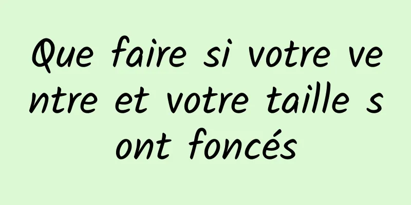 Que faire si votre ventre et votre taille sont foncés