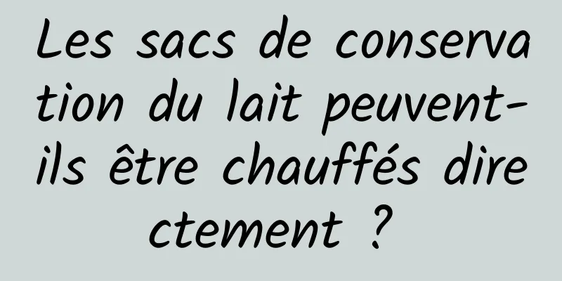 Les sacs de conservation du lait peuvent-ils être chauffés directement ? 