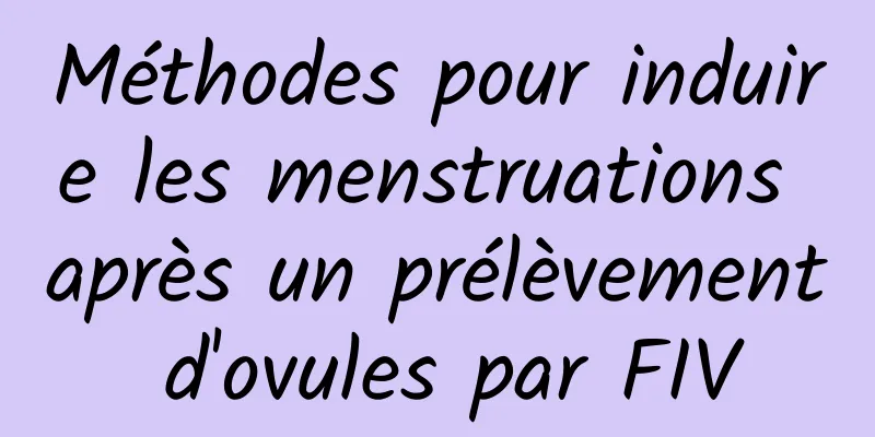 Méthodes pour induire les menstruations après un prélèvement d'ovules par FIV