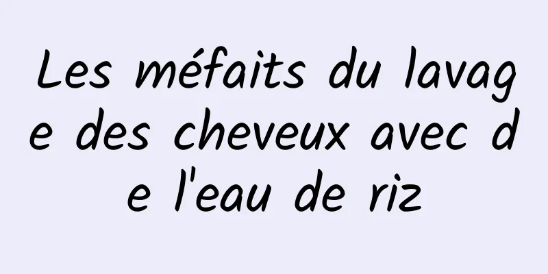 Les méfaits du lavage des cheveux avec de l'eau de riz