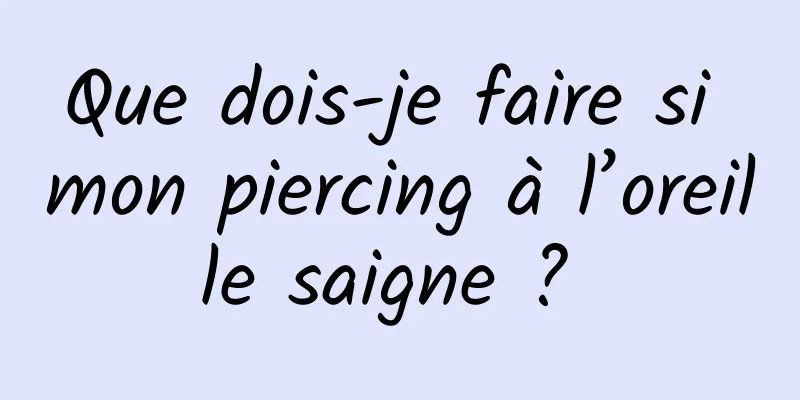 Que dois-je faire si mon piercing à l’oreille saigne ? 