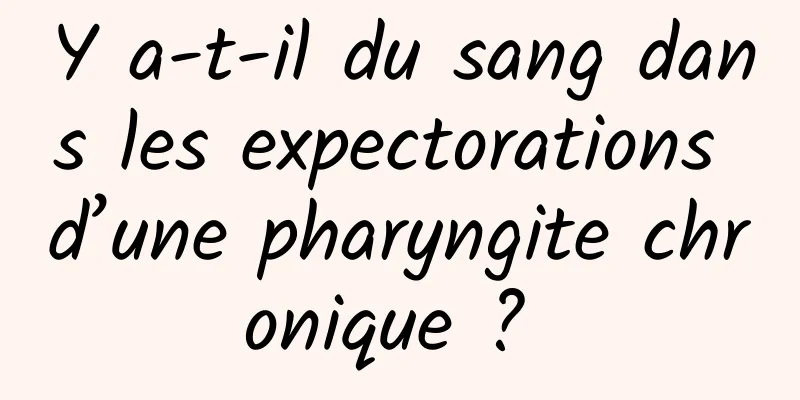Y a-t-il du sang dans les expectorations d’une pharyngite chronique ? 