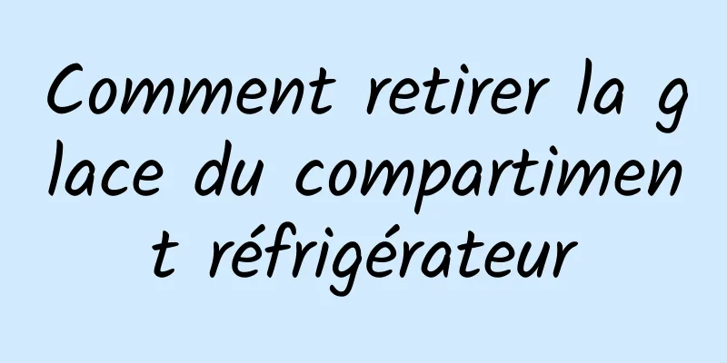 Comment retirer la glace du compartiment réfrigérateur