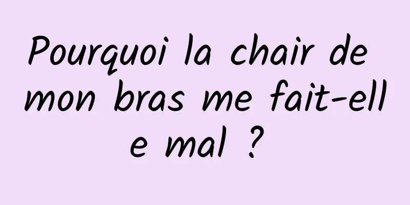 Pourquoi la chair de mon bras me fait-elle mal ? 