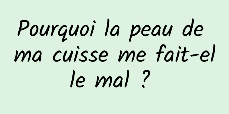 Pourquoi la peau de ma cuisse me fait-elle mal ? 