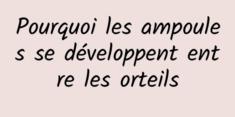 Pourquoi les ampoules se développent entre les orteils