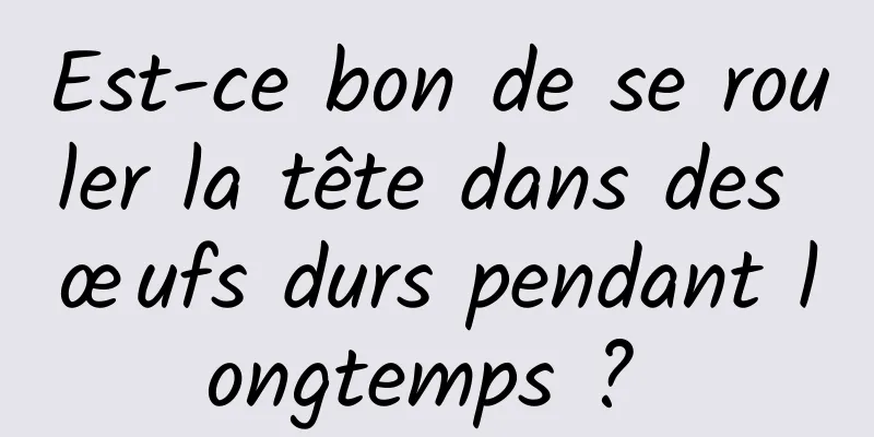 Est-ce bon de se rouler la tête dans des œufs durs pendant longtemps ? 