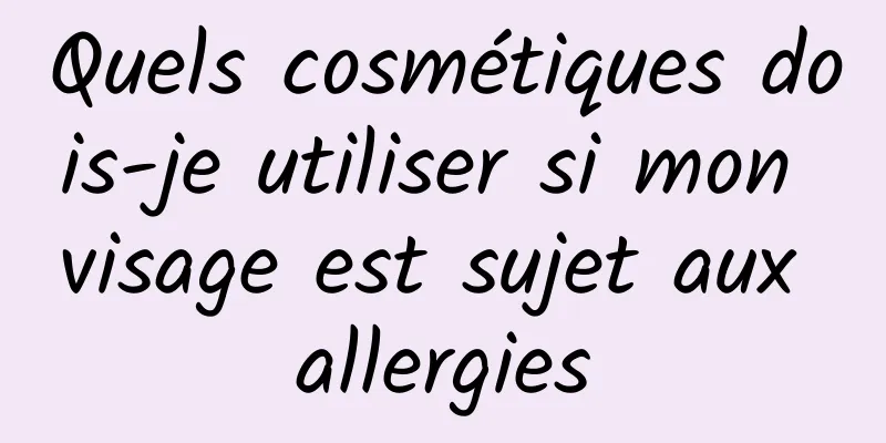 Quels cosmétiques dois-je utiliser si mon visage est sujet aux allergies
