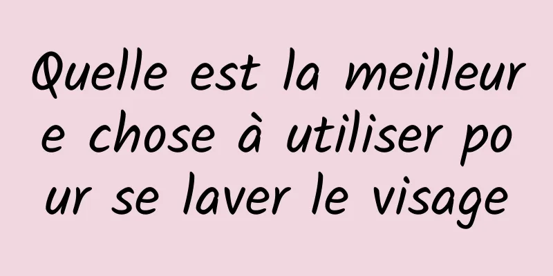 Quelle est la meilleure chose à utiliser pour se laver le visage