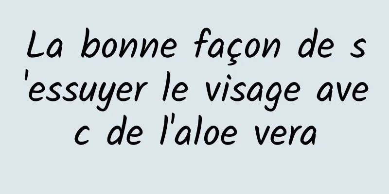 La bonne façon de s'essuyer le visage avec de l'aloe vera