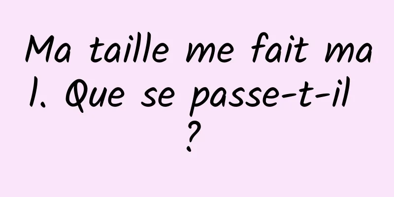 Ma taille me fait mal. Que se passe-t-il ? 
