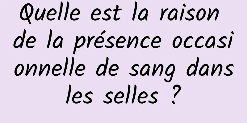 Quelle est la raison de la présence occasionnelle de sang dans les selles ? 