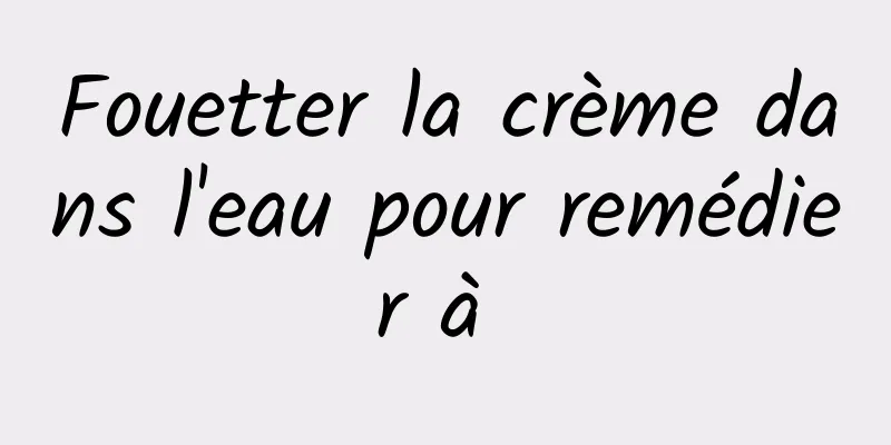 Fouetter la crème dans l'eau pour remédier à 