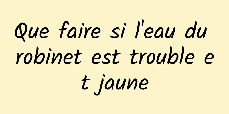 Que faire si l'eau du robinet est trouble et jaune