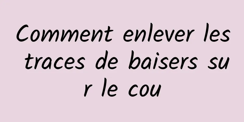 Comment enlever les traces de baisers sur le cou