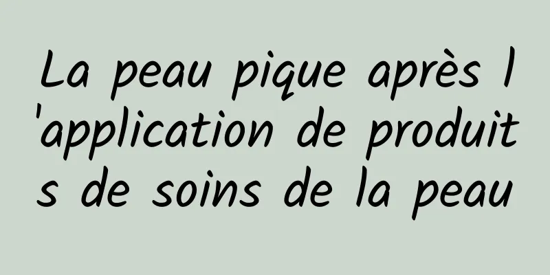La peau pique après l'application de produits de soins de la peau