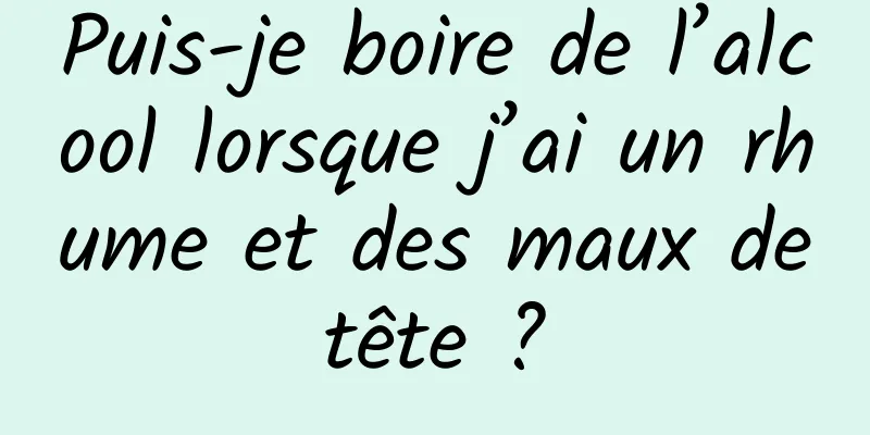 Puis-je boire de l’alcool lorsque j’ai un rhume et des maux de tête ? 