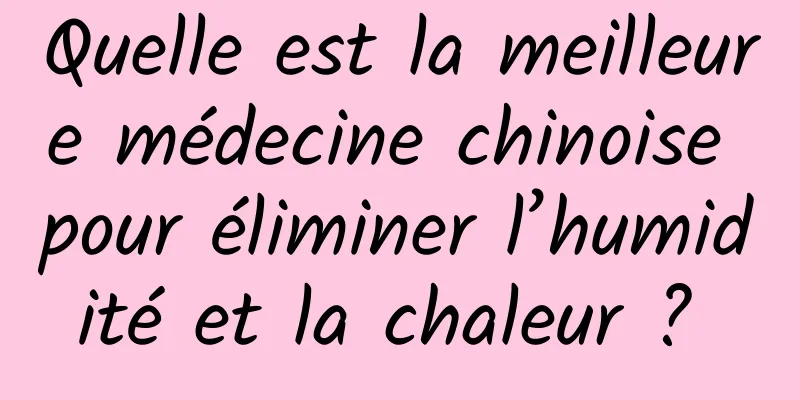 Quelle est la meilleure médecine chinoise pour éliminer l’humidité et la chaleur ? 