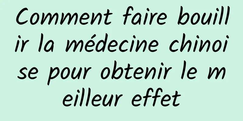 Comment faire bouillir la médecine chinoise pour obtenir le meilleur effet