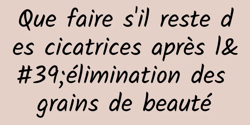Que faire s'il reste des cicatrices après l'élimination des grains de beauté