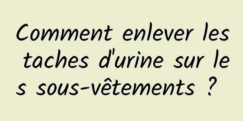 Comment enlever les taches d'urine sur les sous-vêtements ? 