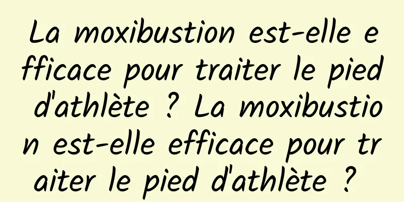 La moxibustion est-elle efficace pour traiter le pied d'athlète ? La moxibustion est-elle efficace pour traiter le pied d'athlète ? 