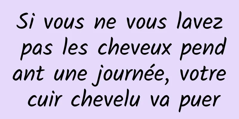 Si vous ne vous lavez pas les cheveux pendant une journée, votre cuir chevelu va puer