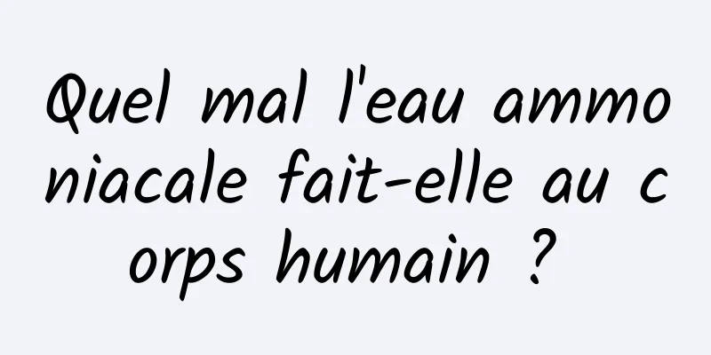 Quel mal l'eau ammoniacale fait-elle au corps humain ? 