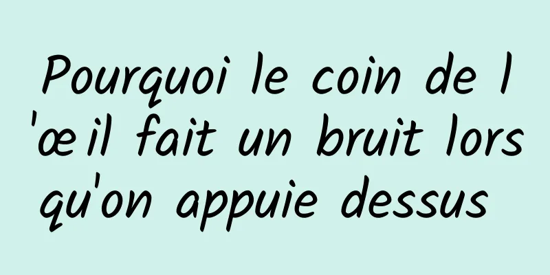 Pourquoi le coin de l'œil fait un bruit lorsqu'on appuie dessus 