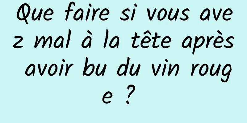 Que faire si vous avez mal à la tête après avoir bu du vin rouge ? 