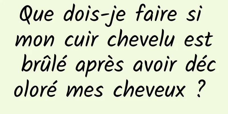 Que dois-je faire si mon cuir chevelu est brûlé après avoir décoloré mes cheveux ? 