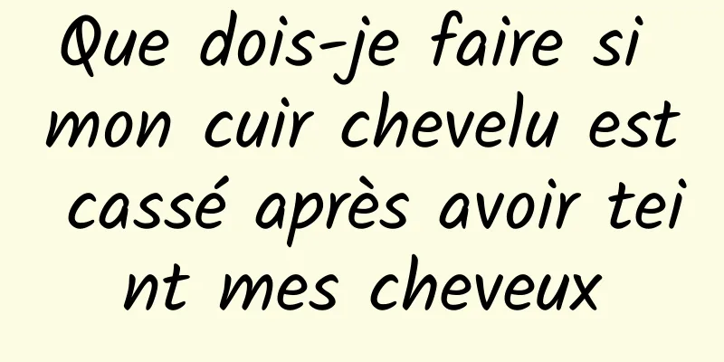Que dois-je faire si mon cuir chevelu est cassé après avoir teint mes cheveux