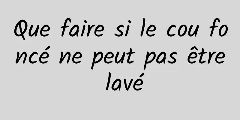 Que faire si le cou foncé ne peut pas être lavé