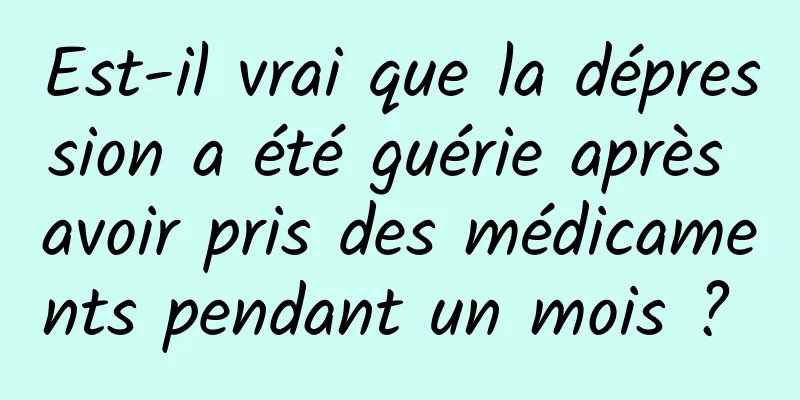 Est-il vrai que la dépression a été guérie après avoir pris des médicaments pendant un mois ? 