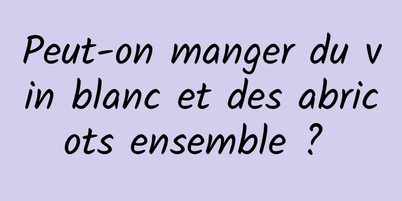 Peut-on manger du vin blanc et des abricots ensemble ? 