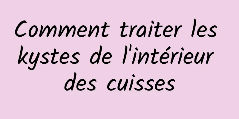 Comment traiter les kystes de l'intérieur des cuisses
