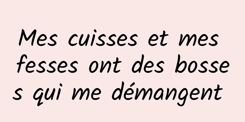 Mes cuisses et mes fesses ont des bosses qui me démangent 